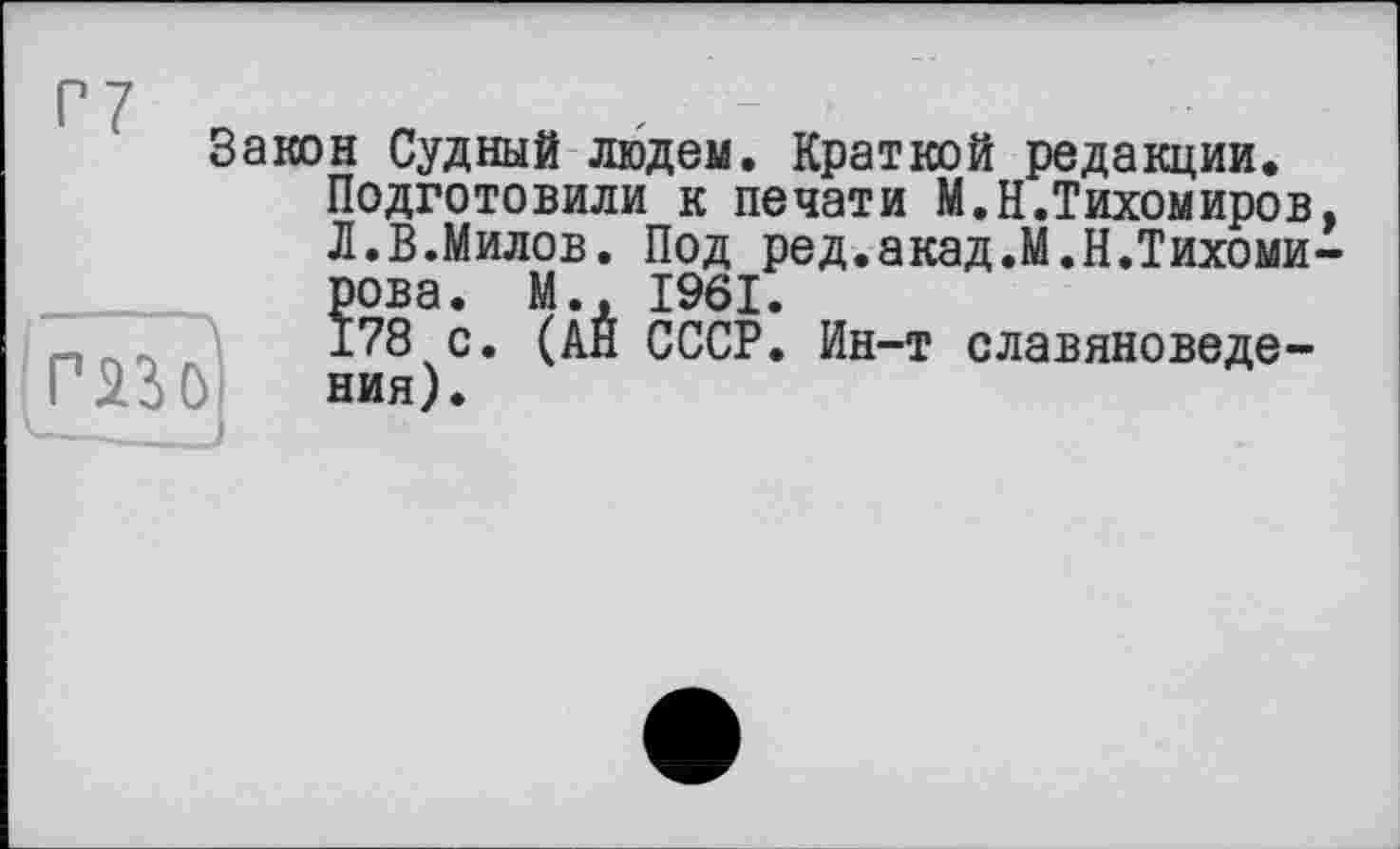 ﻿Закон Судный людем. Краткой редакции.
Подготовили к печати М.Н.Тихомиров, Л.В.Милов. Под ред.акад.М.Н.Тихоми-?ова. М.. 1961.
78 с. (АН СССР. Ин-т славяноведения).